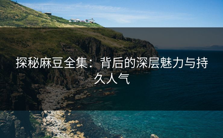 探秘麻豆全集：背后的深层魅力与持久人气