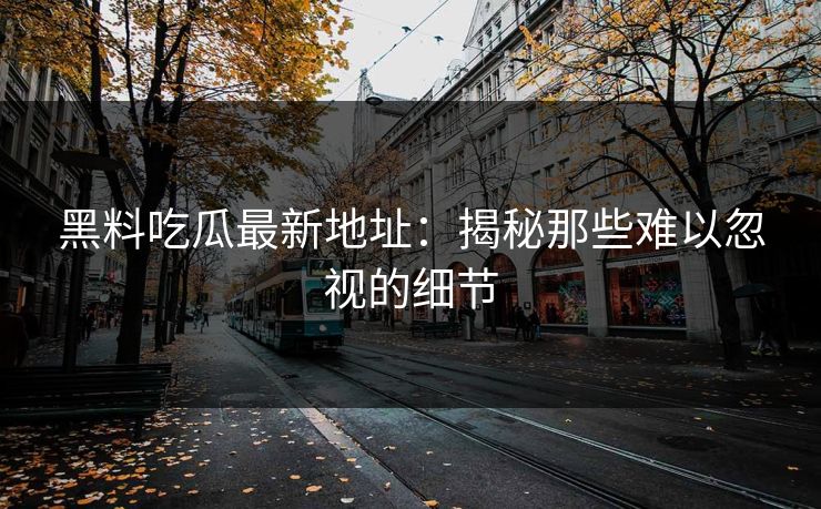 黑料吃瓜最新地址：揭秘那些难以忽视的细节