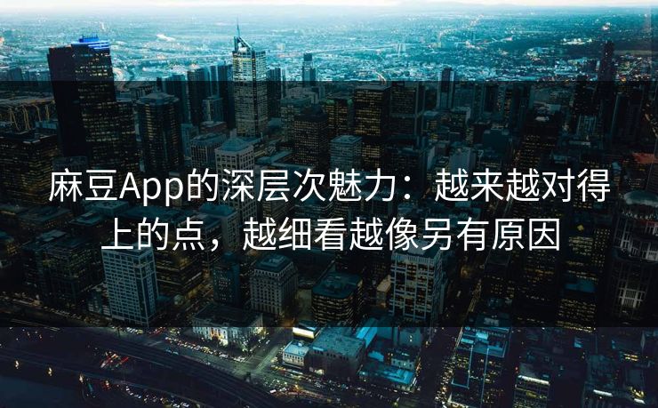 麻豆App的深层次魅力:越来越对得上的点,越细看越像另有原因 麻豆App的深层次魅力:越来越对得上的点,越细看越像另有原因