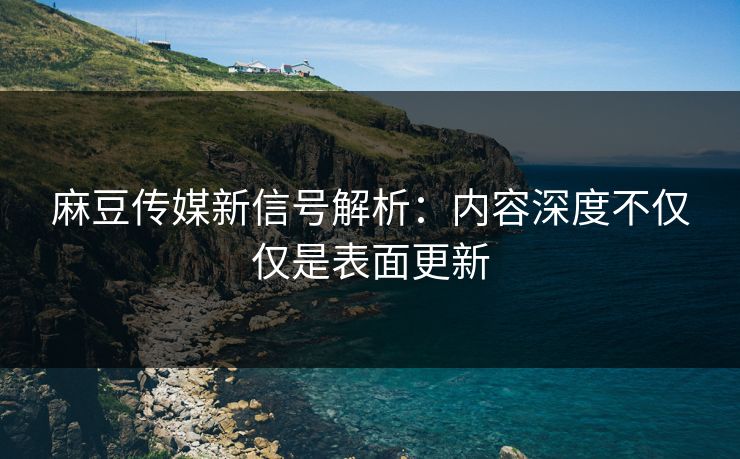 麻豆传媒新信号解析:内容深度不仅仅是表面更新 麻豆传媒新信号解析:内容深度不仅仅是表面更新
