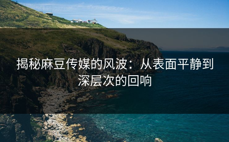 揭秘麻豆传媒的风波:从表面平静到深层次的回响 揭秘麻豆传媒的风波:从表面平静到深层次的回响