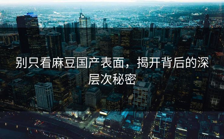 别只看麻豆国产表面,揭开背后的深层次秘密 别只看麻豆国产表面,揭开背后的深层次秘密