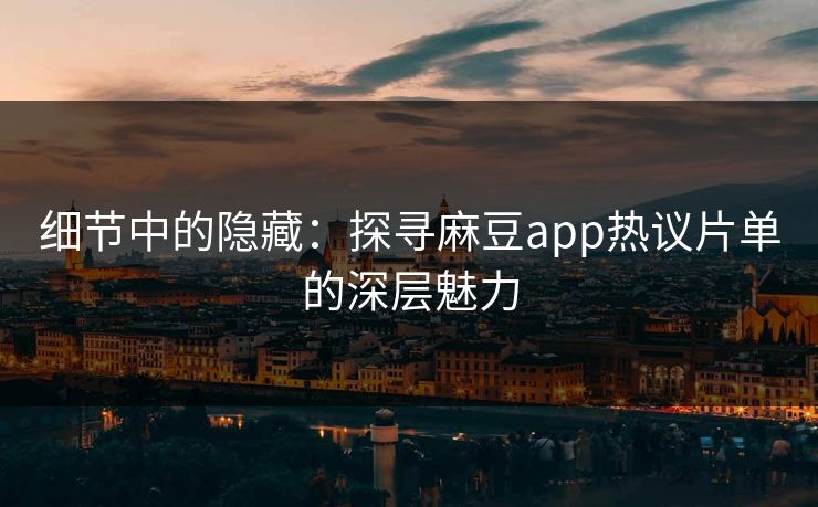 细节中的隐藏:探寻麻豆app热议片单的深层魅力 细节中的隐藏:探寻麻豆app热议片单的深层魅力