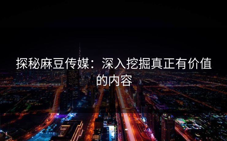 探秘麻豆传媒:深入挖掘真正有价值的内容 探秘麻豆传媒:深入挖掘真正有价值的内容