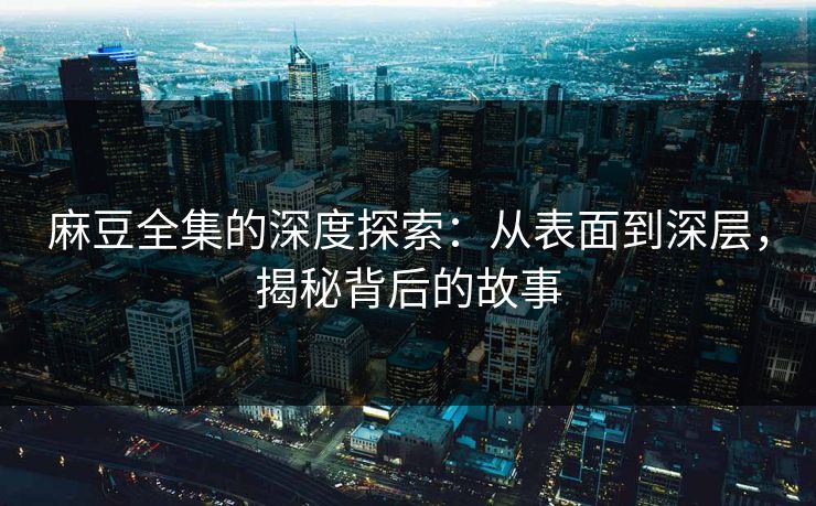 麻豆全集的深度探索：从表面到深层，揭秘背后的故事