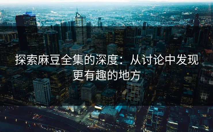 探索麻豆全集的深度:从讨论中发现更有趣的地方