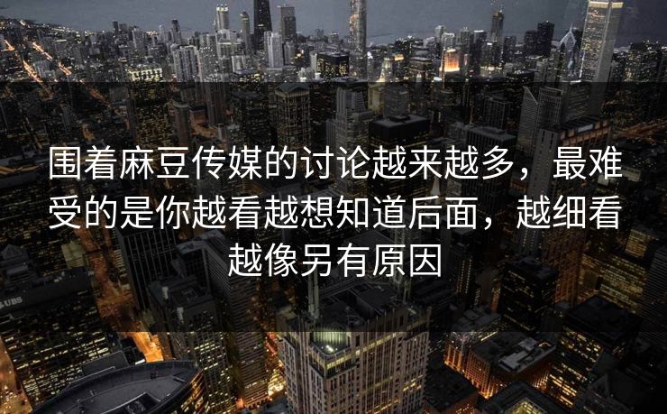 围着麻豆传媒的讨论越来越多,最难受的是你越看越想知道后面,越细看越像另有原因