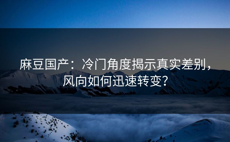 麻豆国产:冷门角度揭示真实差别,风向如何迅速转变? 麻豆国产:冷门角度揭示真实差别,风向如何迅速转变?