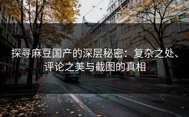 探寻麻豆国产的深层秘密:复杂之处、评论之美与截图的真相 探寻麻豆国产的深层秘密:复杂之处、评论之美与截图的真相