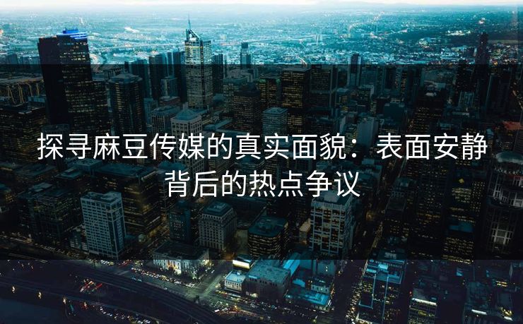 探寻麻豆传媒的真实面貌:表面安静背后的热点争议 探寻麻豆传媒的真实面貌:表面安静背后的热点争议
