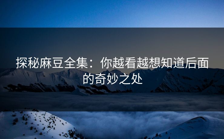 探秘麻豆全集:你越看越想知道后面的奇妙之处 探秘麻豆全集:你越看越想知道后面的奇妙之处