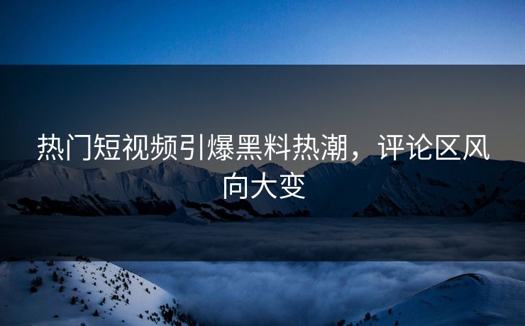 热门短视频引爆黑料热潮,评论区风向大变 热门短视频引爆黑料热潮,评论区风向大变