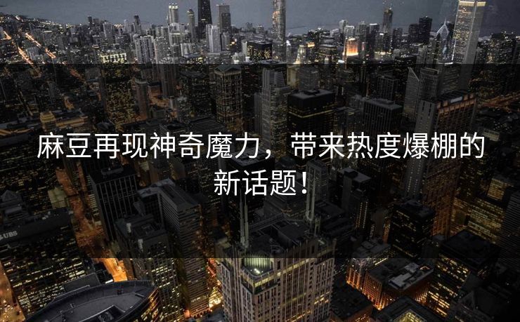 麻豆再现神奇魔力,带来热度爆棚的新话题! 麻豆再现神奇魔力,带来热度爆棚的新话题!