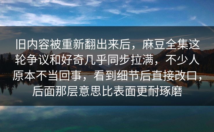 旧内容被重新翻出来后,麻豆全集这轮争议和好奇几乎同步拉满,不少人原本不当回事,看到细节后直接改口,后面那层意思比表面更耐琢磨 旧内容被重新翻出来后,麻豆全集这轮争议和好奇几乎同步拉满,不少人原本不当回事,看到细节后直接改口,后面那层意思比表面更耐琢磨