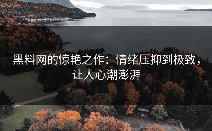 黑料网的惊艳之作:情绪压抑到极致,让人心潮澎湃 黑料网的惊艳之作:情绪压抑到极致,让人心潮澎湃