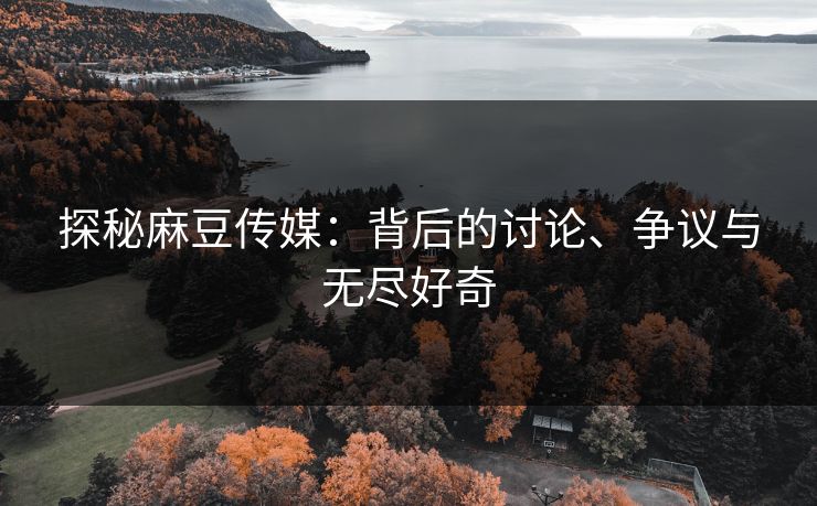 探秘麻豆传媒:背后的讨论、争议与无尽好奇 探秘麻豆传媒:背后的讨论、争议与无尽好奇