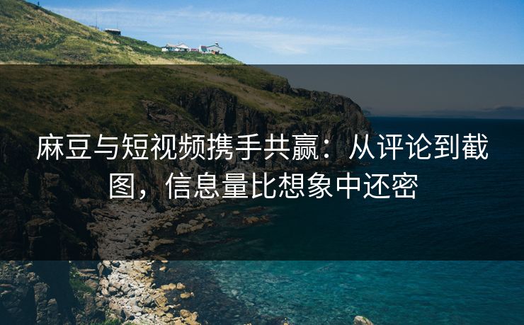 麻豆与短视频携手共赢:从评论到截图,信息量比想象中还密 麻豆与短视频携手共赢:从评论到截图,信息量比想象中还密