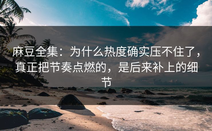 麻豆全集:为什么热度确实压不住了,真正把节奏点燃的,是后来补上的细节 麻豆全集:为什么热度确实压不住了,真正把节奏点燃的,是后来补上的细节