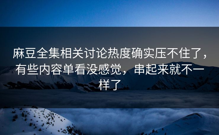麻豆全集相关讨论热度确实压不住了,有些内容单看没感觉,串起来就不一样了 麻豆全集相关讨论热度确实压不住了,有些内容单看没感觉,串起来就不一样了