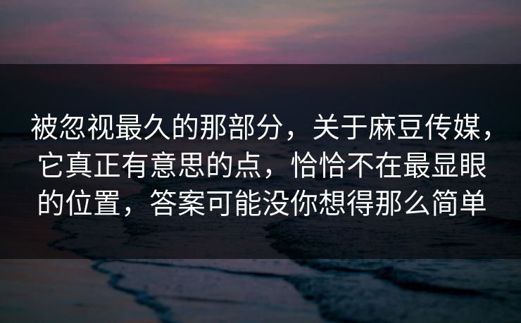 被忽视最久的那部分,关于麻豆传媒,它真正有意思的点,恰恰不在最显眼的位置,答案可能没你想得那么简单 被忽视最久的那部分,关于麻豆传媒,它真正有意思的点,恰恰不在最显眼的位置,答案可能没你想得那么简单