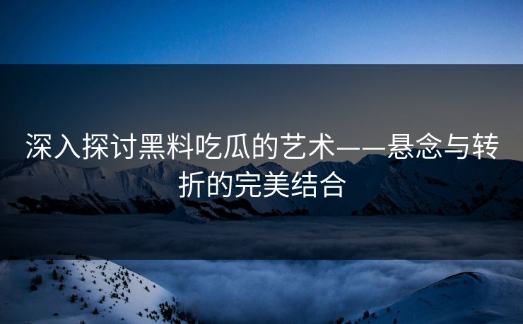 深入探讨黑料吃瓜的艺术——悬念与转折的完美结合
