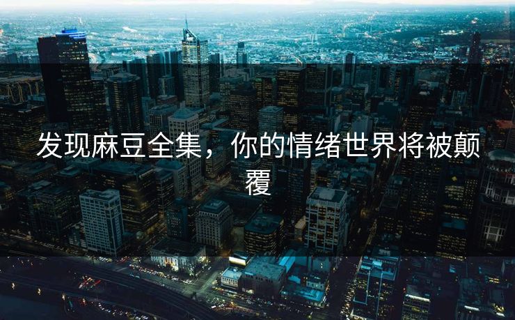 发现麻豆全集，你的情绪世界将被颠覆