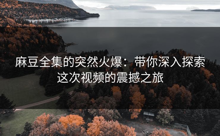 麻豆全集的突然火爆：带你深入探索这次视频的震撼之旅