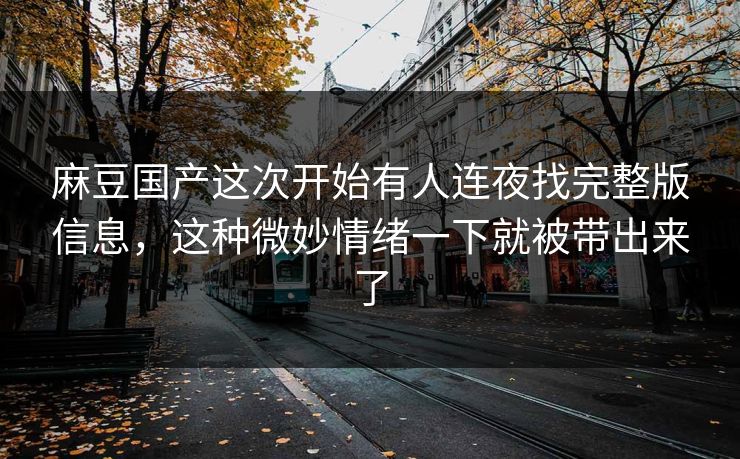 麻豆国产这次开始有人连夜找完整版信息，这种微妙情绪一下就被带出来了
