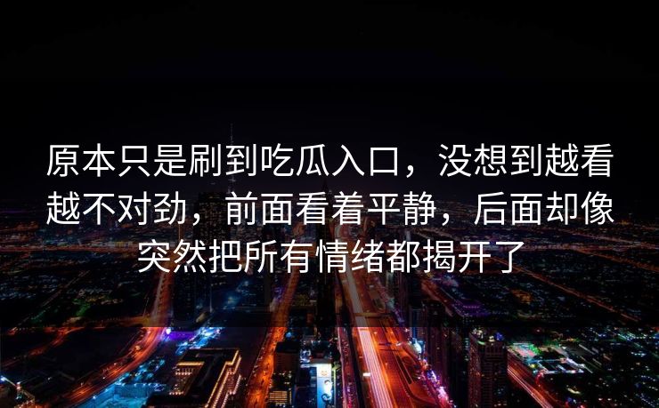 原本只是刷到吃瓜入口，没想到越看越不对劲，前面看着平静，后面却像突然把所有情绪都揭开了