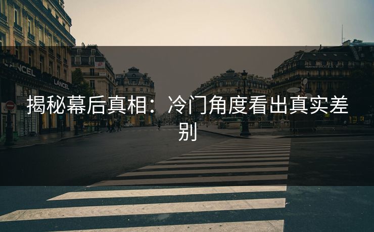 揭秘幕后真相：冷门角度看出真实差别