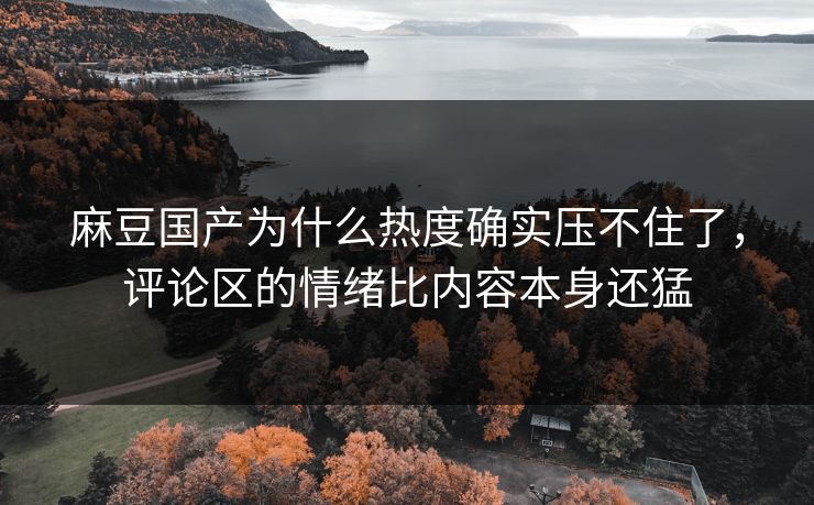 麻豆国产为什么热度确实压不住了，评论区的情绪比内容本身还猛