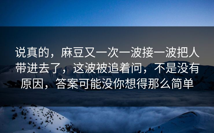 说真的，麻豆又一次一波接一波把人带进去了，这波被追着问，不是没有原因，答案可能没你想得那么简单