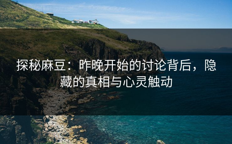 探秘麻豆：昨晚开始的讨论背后，隐藏的真相与心灵触动