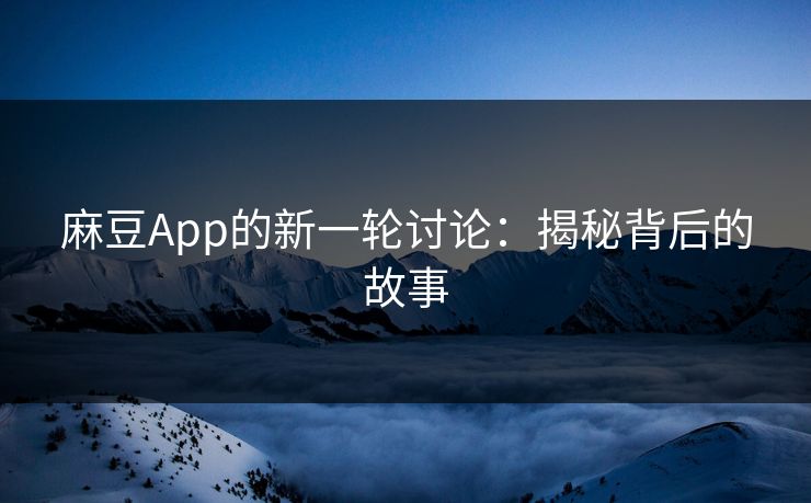 麻豆App的新一轮讨论:揭秘背后的故事 麻豆App的新一轮讨论:揭秘背后的故事