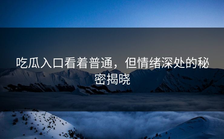 吃瓜入口看着普通,但情绪深处的秘密揭晓